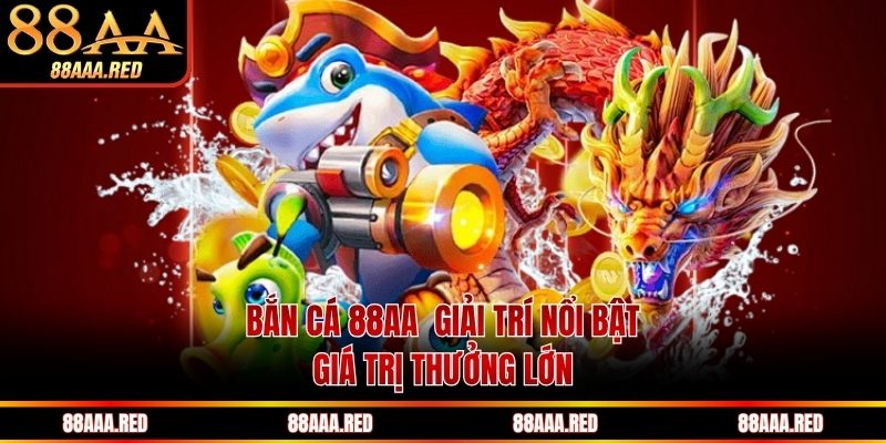 Bắn cá 88AA giải trí nổi bật, giá trị thưởng lớn